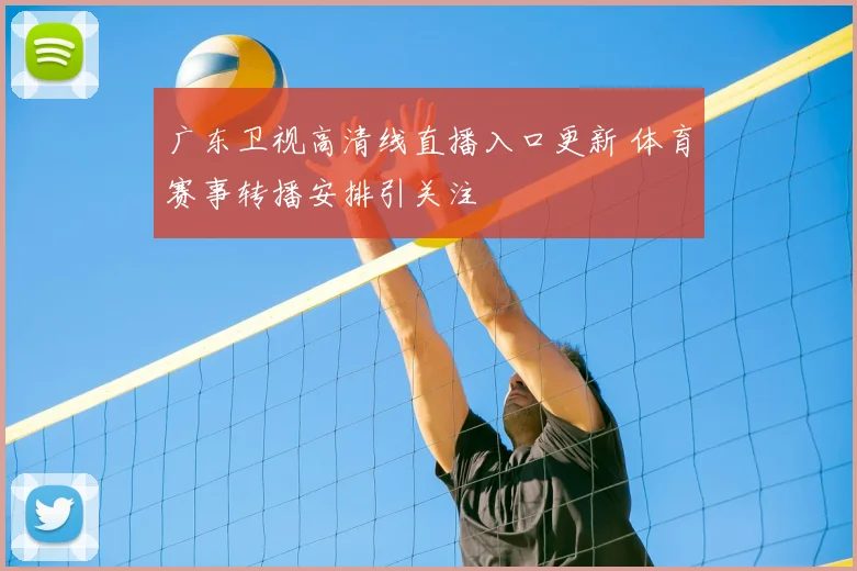 广东卫视高清线直播入口更新 体育赛事转播安排引关注