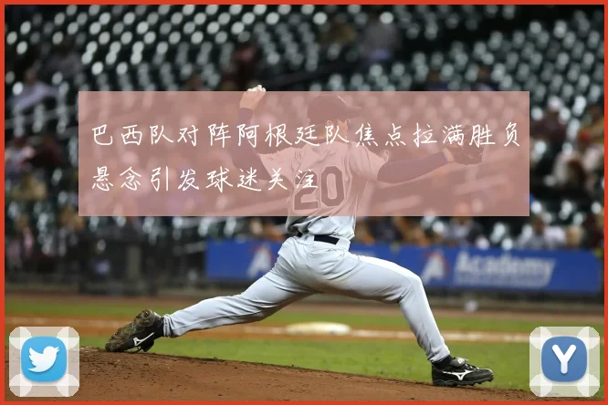 巴西队对阵阿根廷队焦点拉满胜负悬念引发球迷关注