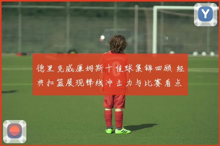 德里克威廉姆斯十佳球集锦回顾 经典扣篮展现锋线冲击力与比赛看点