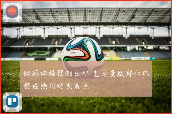 欧冠四强预测出炉 皇马曼城拜仁巴黎成热门对决看点