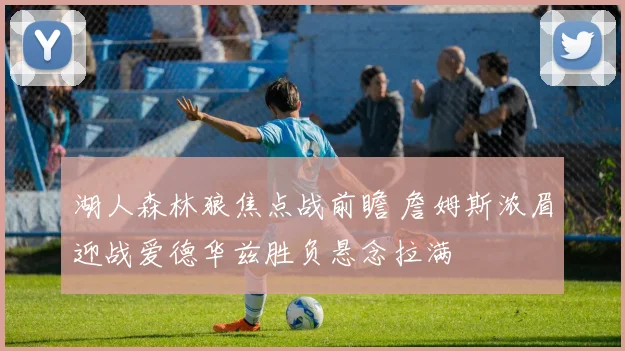 湖人森林狼焦点战前瞻 詹姆斯浓眉迎战爱德华兹胜负悬念拉满