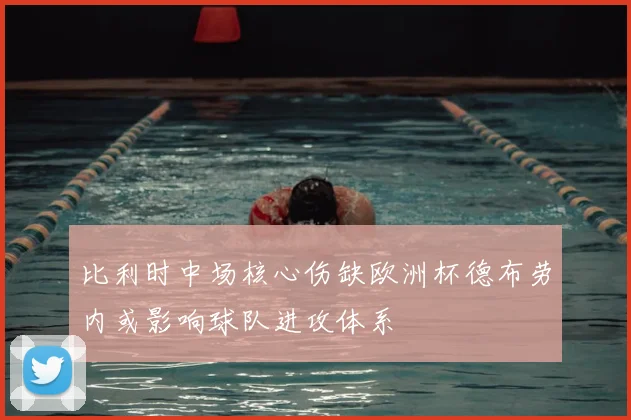 比利时中场核心伤缺欧洲杯德布劳内或影响球队进攻体系