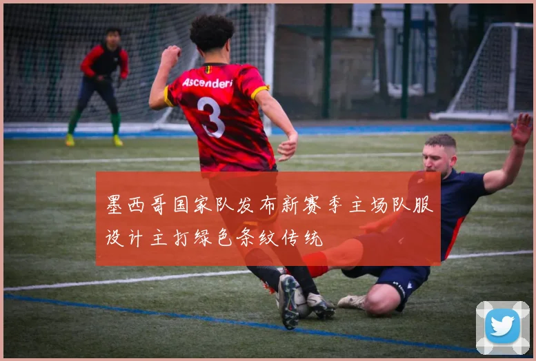 墨西哥国家队发布新赛季主场队服设计主打绿色条纹传统