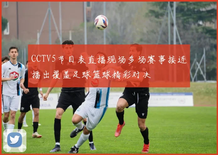 CCTV5节目表直播现场多场赛事接连播出覆盖足球篮球精彩对决