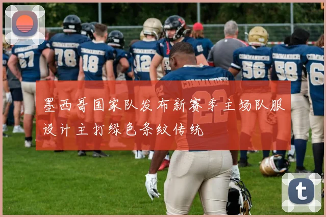 墨西哥国家队发布新赛季主场队服设计主打绿色条纹传统