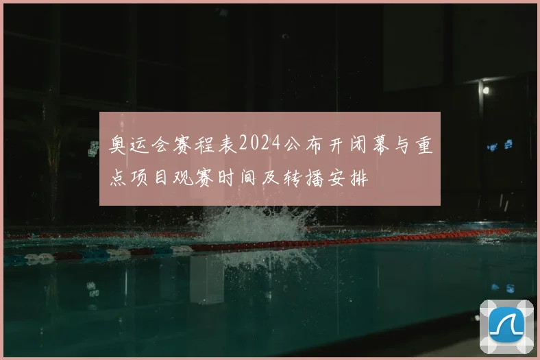 奥运会赛程表2024公布开闭幕与重点项目观赛时间及转播安排