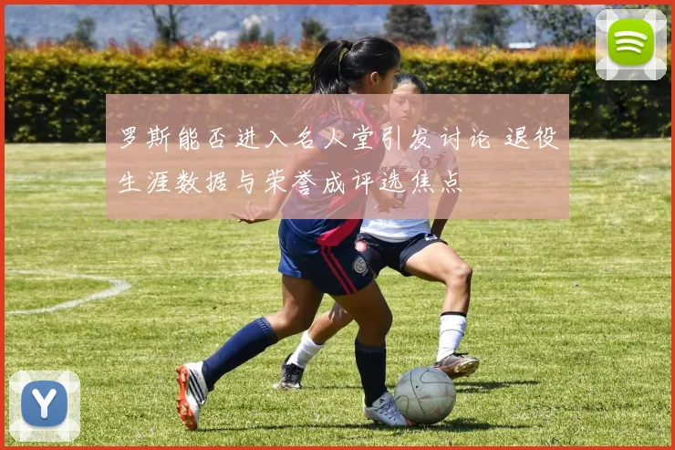 罗斯能否进入名人堂引发讨论 退役生涯数据与荣誉成评选焦点