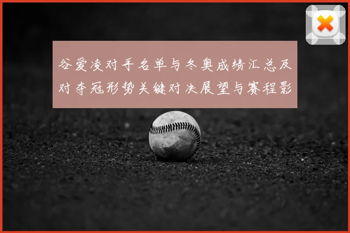 谷爱凌对手名单与冬奥成绩汇总及对夺冠形势关键对决展望与赛程影响评估