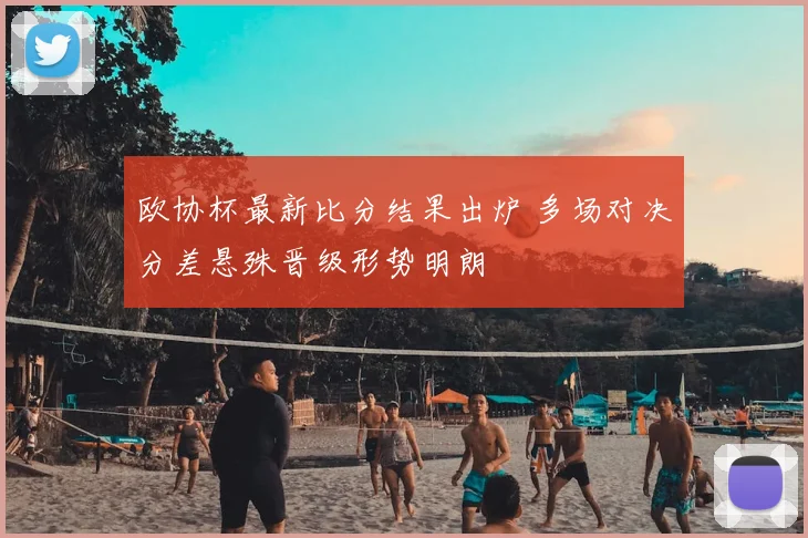 欧协杯最新比分结果出炉 多场对决分差悬殊晋级形势明朗