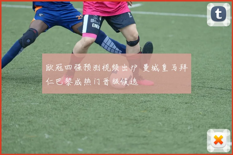 欧冠四强预测视频出炉 曼城皇马拜仁巴黎成热门晋级候选