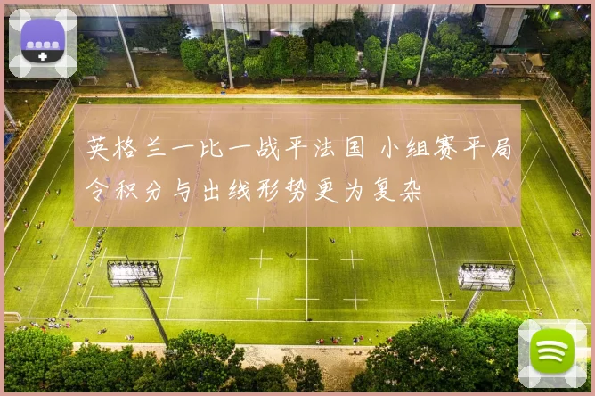 英格兰一比一战平法国 小组赛平局令积分与出线形势更为复杂