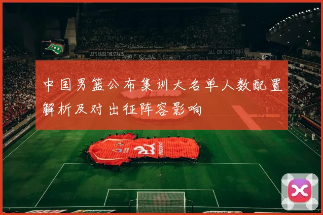 中国男篮公布集训大名单人数配置解析及对出征阵容影响
