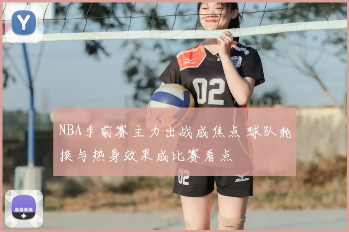 NBA季前赛主力出战成焦点 球队轮换与热身效果成比赛看点