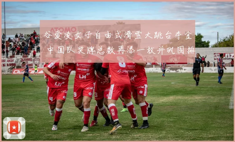 谷爱凌女子自由式滑雪大跳台夺金 中国队奖牌总数再添一枚并巩固排名