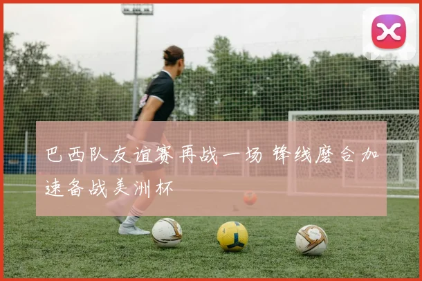巴西队友谊赛再战一场 锋线磨合加速备战美洲杯