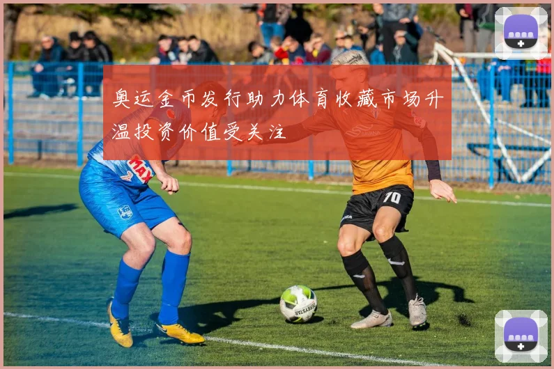 奥运金币发行助力体育收藏市场升温投资价值受关注