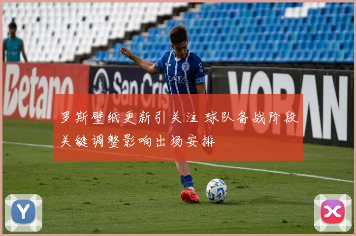 罗斯壁纸更新引关注 球队备战阶段关键调整影响出场安排