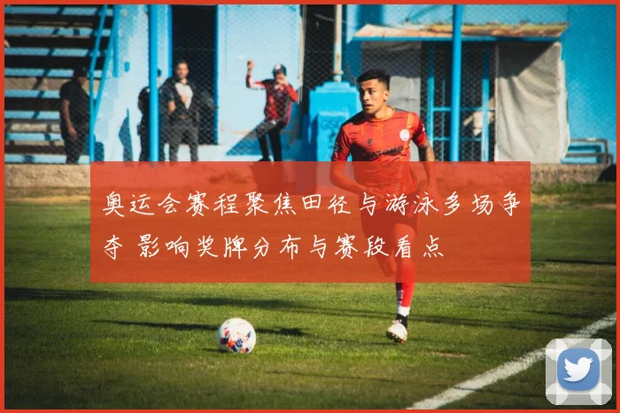 奥运会赛程聚焦田径与游泳多场争夺 影响奖牌分布与赛段看点