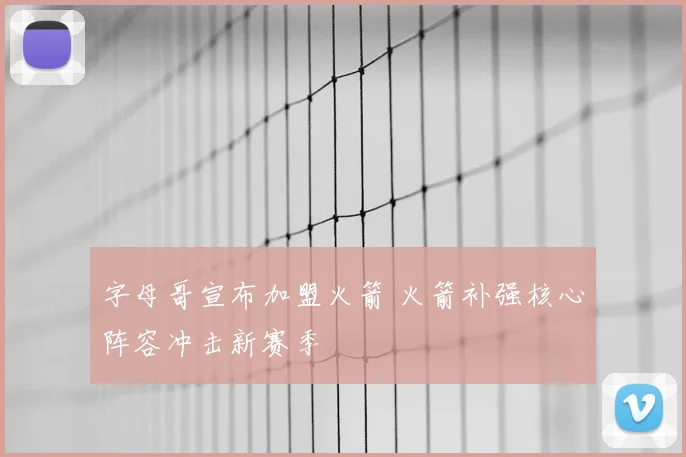 字母哥宣布加盟火箭 火箭补强核心阵容冲击新赛季