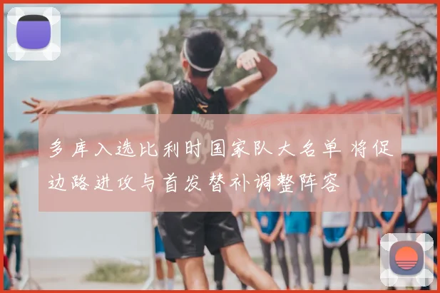 多库入选比利时国家队大名单 将促边路进攻与首发替补调整阵容
