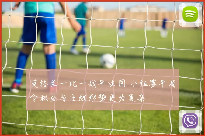 英格兰一比一战平法国 小组赛平局令积分与出线形势更为复杂