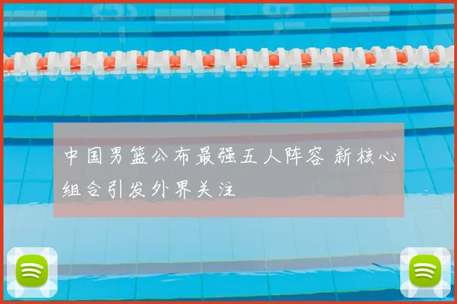 中国男篮公布最强五人阵容 新核心组合引发外界关注