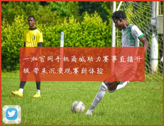 一加官网手机商城助力赛事直播升级 带来沉浸观赛新体验
