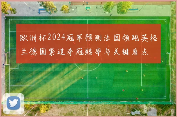 欧洲杯2024冠军预测法国领跑英格兰德国紧追夺冠赔率与关键看点