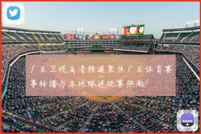 广东卫视高清频道聚焦广东体育赛事转播与本地球迷观赛热潮