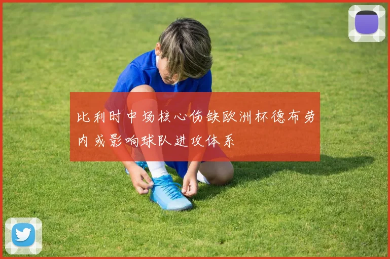 比利时中场核心伤缺欧洲杯德布劳内或影响球队进攻体系