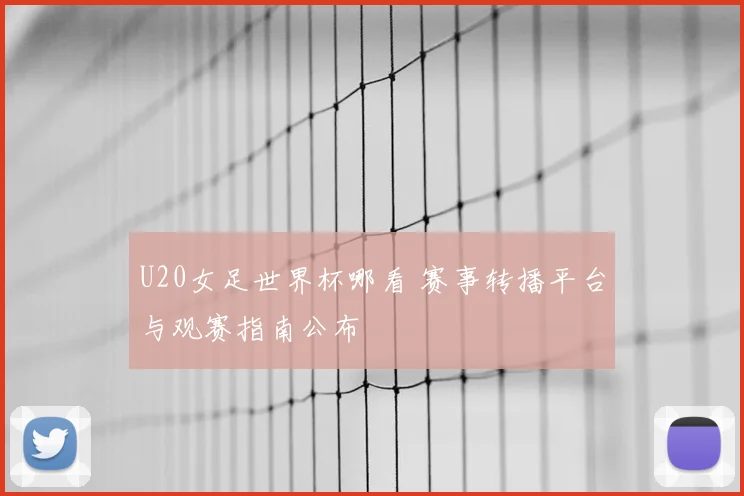 U20女足世界杯哪看 赛事转播平台与观赛指南公布