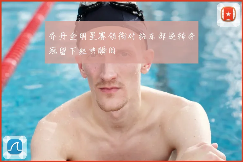 乔丹全明星赛领衔对抗东部逆转夺冠留下经典瞬间