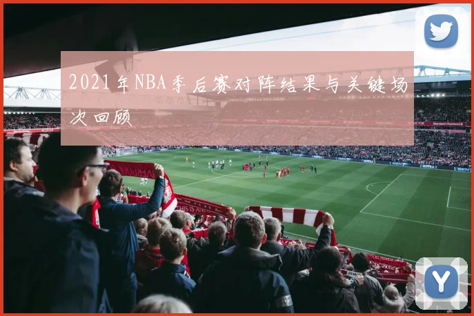 2021年NBA季后赛对阵结果与关键场次回顾