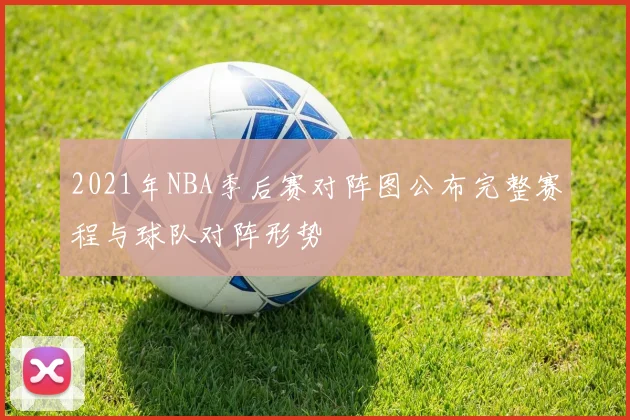 2021年NBA季后赛对阵图公布完整赛程与球队对阵形势