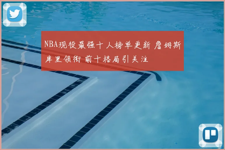 NBA现役最强十人榜单更新 詹姆斯库里领衔 前十格局引关注