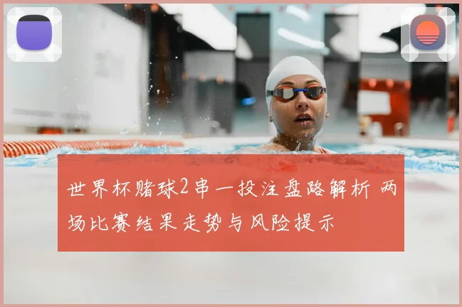 世界杯赌球2串一投注盘路解析 两场比赛结果走势与风险提示