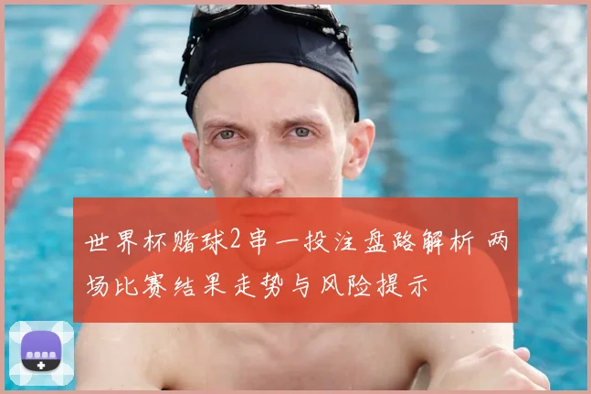 世界杯赌球2串一投注盘路解析 两场比赛结果走势与风险提示