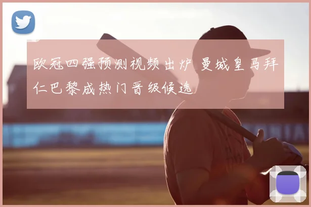 欧冠四强预测视频出炉 曼城皇马拜仁巴黎成热门晋级候选