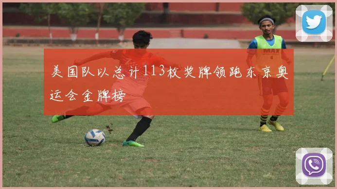 美国队以总计113枚奖牌领跑东京奥运会金牌榜