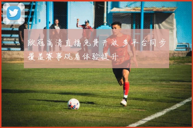 欧冠高清直播免费开放 多平台同步覆盖赛事观看体验提升