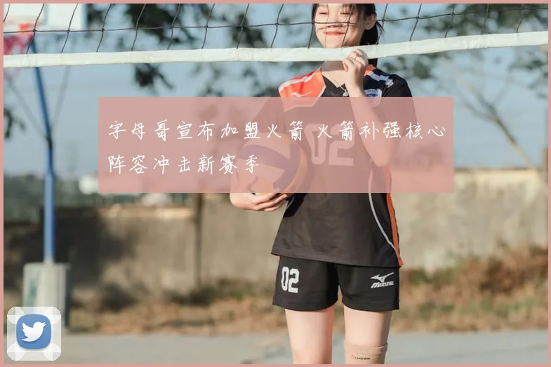 字母哥宣布加盟火箭 火箭补强核心阵容冲击新赛季