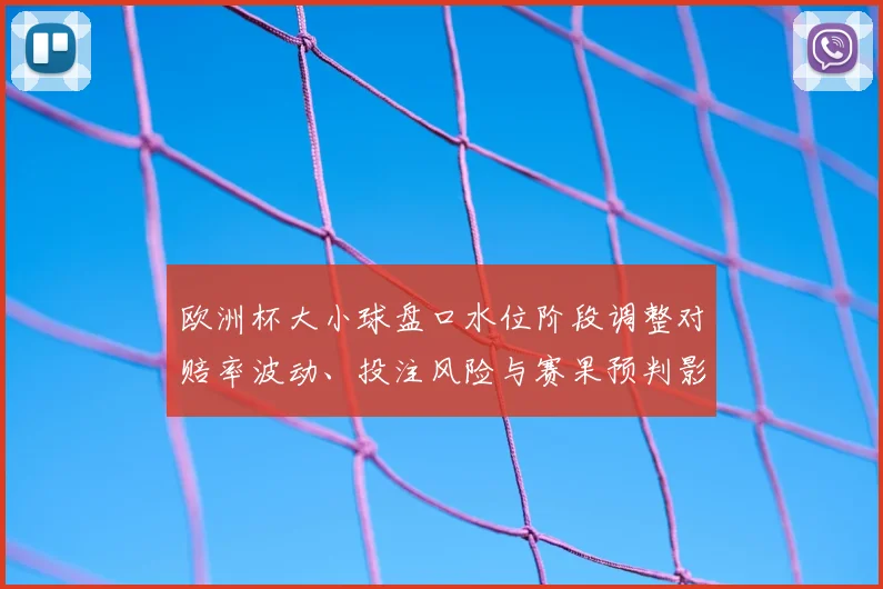 欧洲杯大小球盘口水位阶段调整对赔率波动、投注风险与赛果预判影响