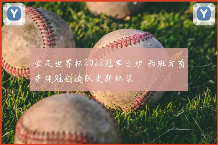 女足世界杯2022冠军出炉 西班牙首夺桂冠创造队史新纪录