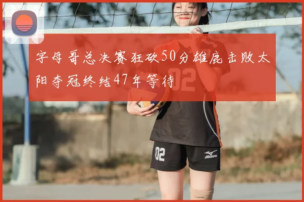 字母哥总决赛狂砍50分雄鹿击败太阳夺冠终结47年等待