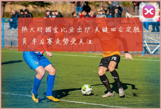 热火对掘金比分出炉 关键回合定胜负 季后赛走势受关注