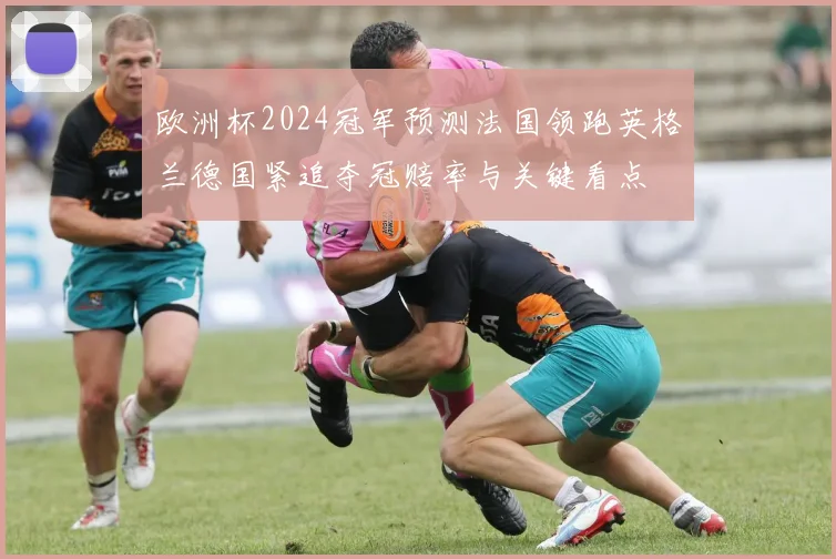 欧洲杯2024冠军预测法国领跑英格兰德国紧追夺冠赔率与关键看点
