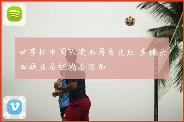 世界杯中国队漫画再度走红 多镜头回顾历届征战名场面