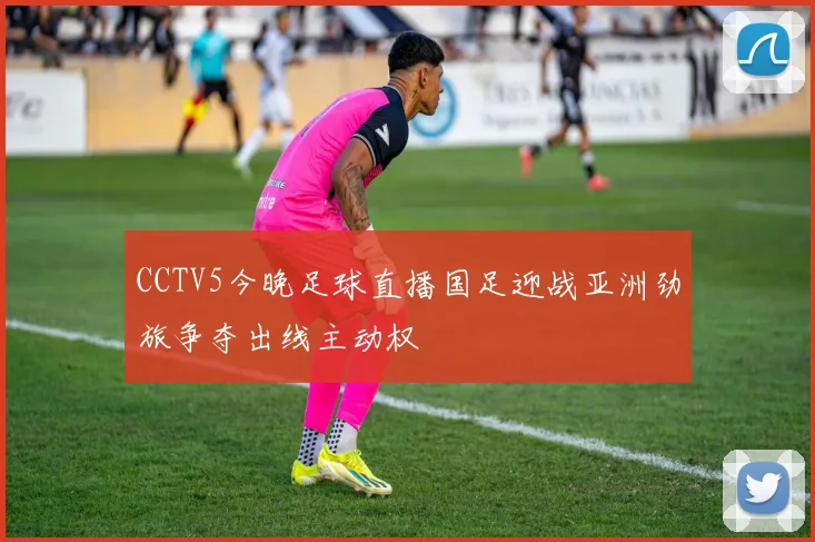 CCTV5今晚足球直播国足迎战亚洲劲旅争夺出线主动权