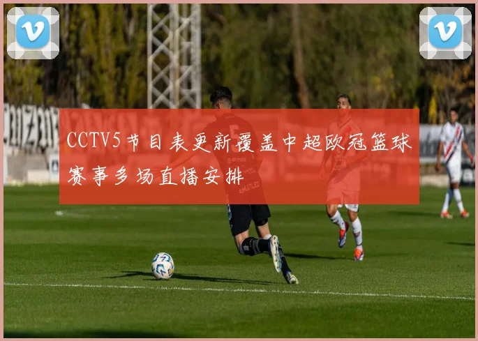 CCTV5节目表更新覆盖中超欧冠篮球赛事多场直播安排