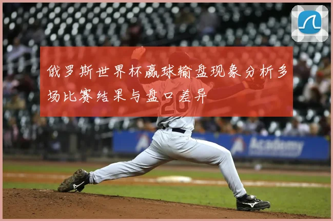 俄罗斯世界杯赢球输盘现象分析多场比赛结果与盘口差异